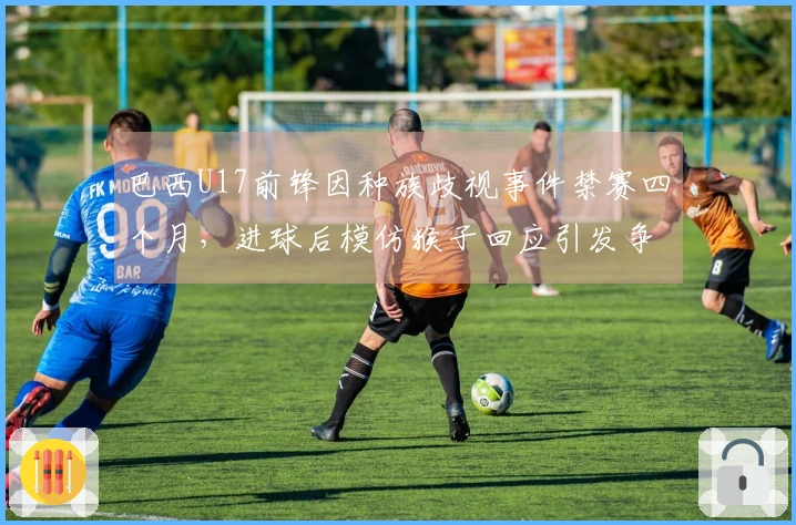 巴西U17前锋因种族歧视事件禁赛四个月，进球后模仿猴子回应引发争议