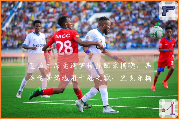 皇马主席竞选宣传片配乐揭晓，弗洛伦蒂诺选用十冠之歌，里克尔梅倾情演绎旧版队歌
