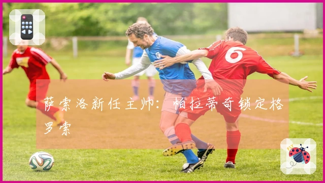 萨索洛新任主帅：帕拉蒂奇锁定格罗索